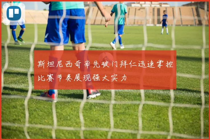 斯坦尼西奇率先破门拜仁迅速掌控比赛节奏展现强大实力