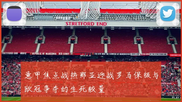 意甲焦点战热那亚迎战罗马保级与欧冠争夺的生死较量