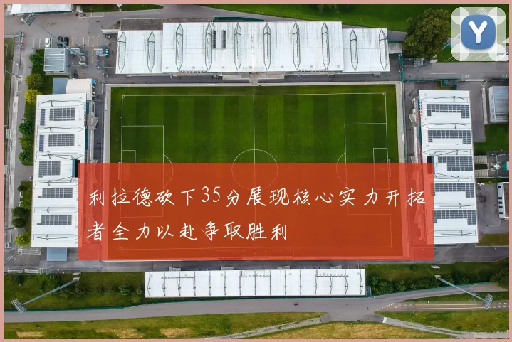 利拉德砍下35分展现核心实力开拓者全力以赴争取胜利